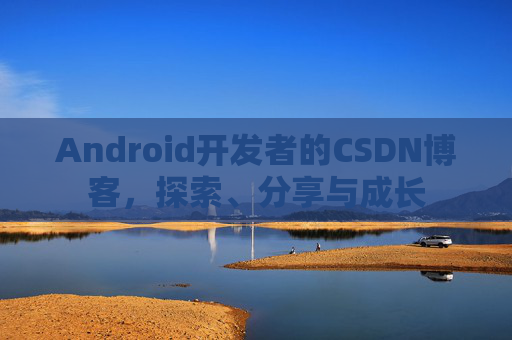 Android开发者的CSDN博客,探索、分享与成长
